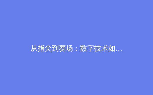 从指尖到赛场：数字技术如何重塑现代体育生态 - 2