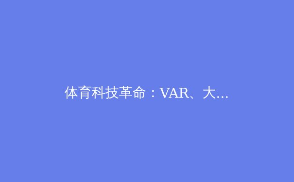 体育科技革命：VAR、大数据与运动员的未来 - 2