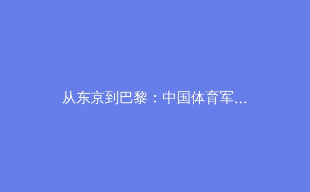 从东京到巴黎：中国体育军团新周期战略转型与挑战深度解析